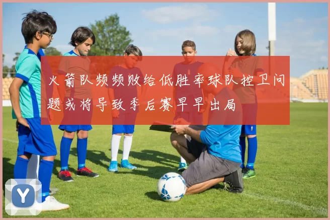 火箭队频频败给低胜率球队控卫问题或将导致季后赛早早出局