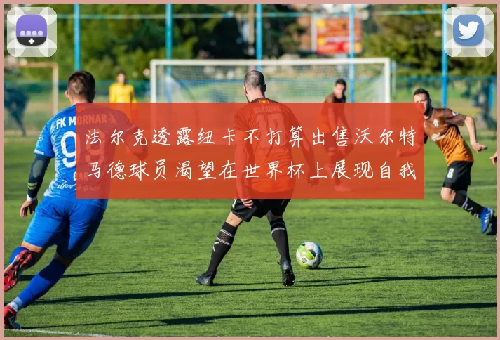 法尔克透露纽卡不打算出售沃尔特马德球员渴望在世界杯上展现自我