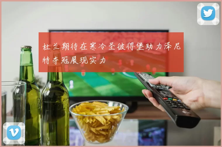 杜兰期待在寒冷圣彼得堡助力泽尼特夺冠展现实力