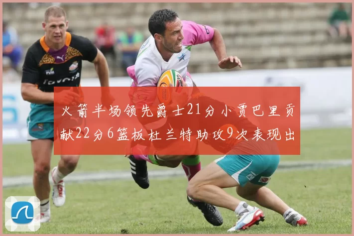 火箭半场领先爵士21分小贾巴里贡献22分6篮板杜兰特助攻9次表现出色