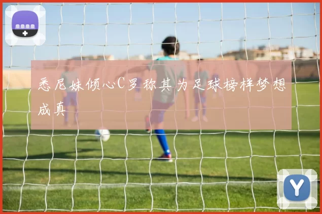 悉尼妹倾心C罗称其为足球榜样梦想成真