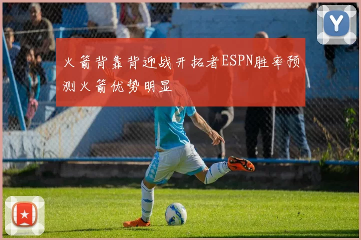 火箭背靠背迎战开拓者ESPN胜率预测火箭优势明显