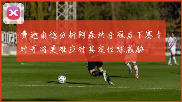 费迪南德分析阿森纳夺冠后下赛季对手将更难应对其定位球威胁