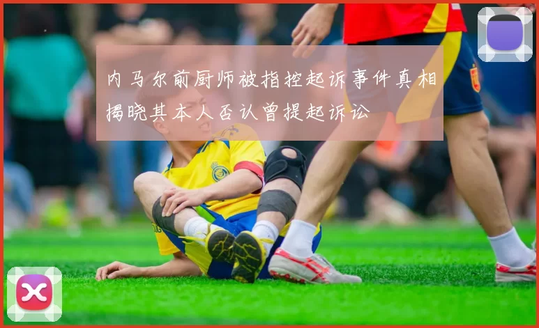 内马尔前厨师被指控起诉事件真相揭晓其本人否认曾提起诉讼