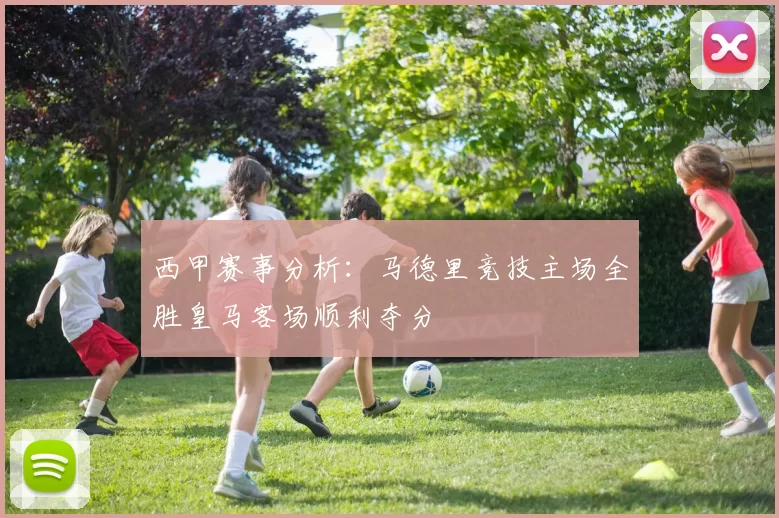 西甲赛事分析：马德里竞技主场全胜皇马客场顺利夺分