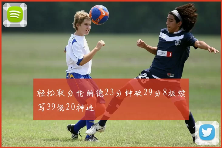 轻松取分伦纳德23分钟砍29分8板续写39场20神迹