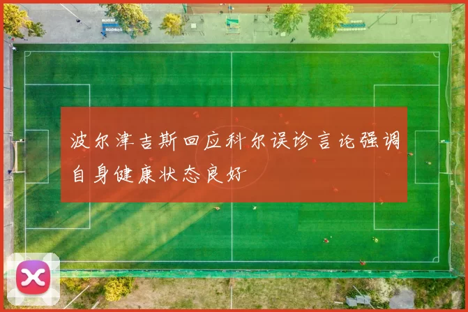 波尔津吉斯回应科尔误诊言论强调自身健康状态良好