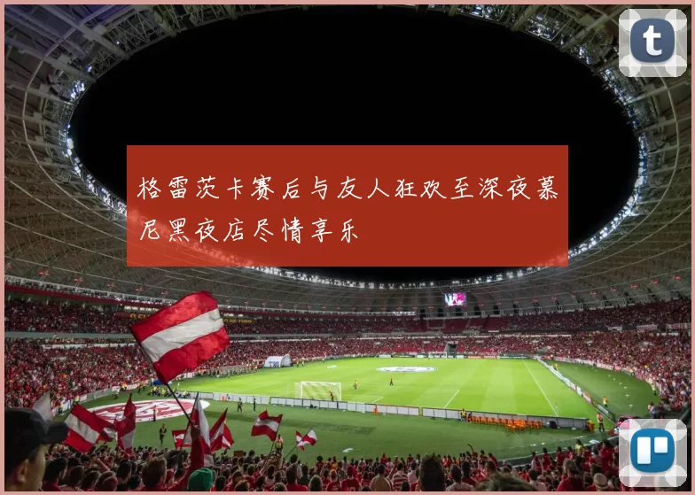 格雷茨卡赛后与友人狂欢至深夜慕尼黑夜店尽情享乐