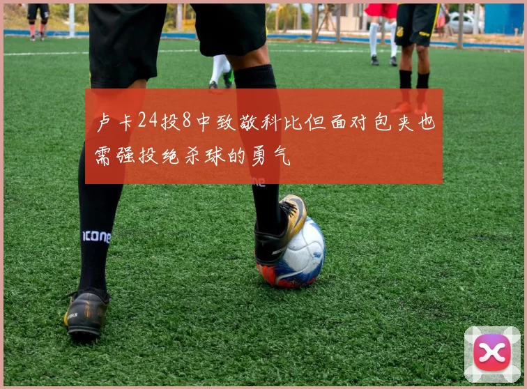 卢卡24投8中致敬科比但面对包夹也需强投绝杀球的勇气