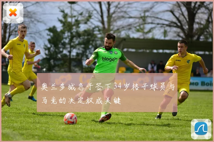 奥兰多城急于签下34岁格子球员与马竞的决定权成关键