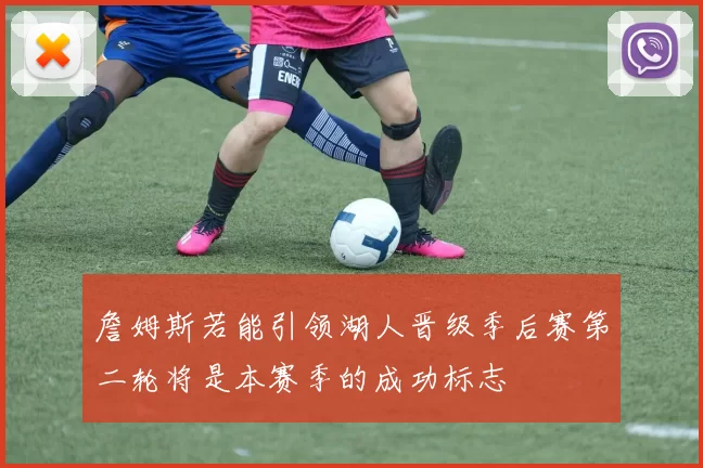 詹姆斯若能引领湖人晋级季后赛第二轮将是本赛季的成功标志
