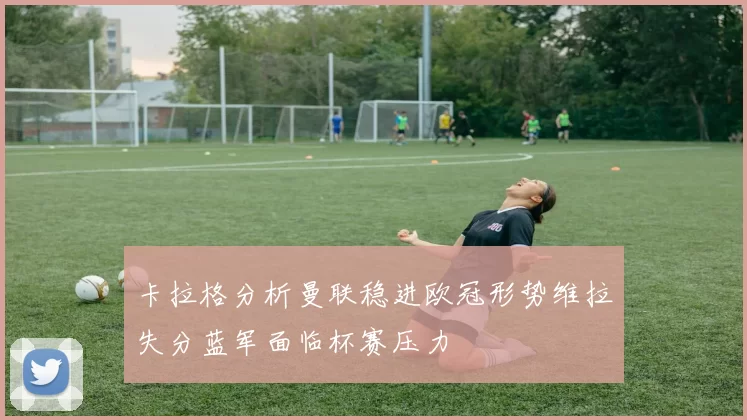 卡拉格分析曼联稳进欧冠形势维拉失分蓝军面临杯赛压力