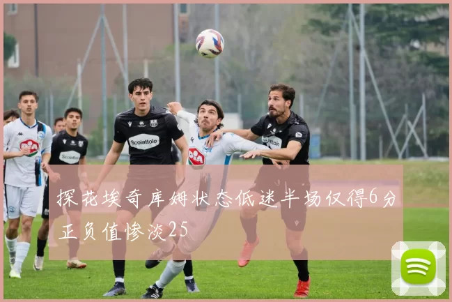 探花埃奇库姆状态低迷半场仅得6分正负值惨淡25