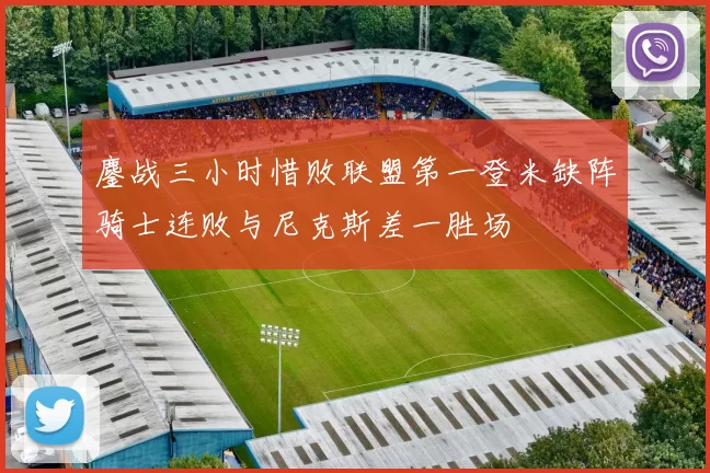鏖战三小时惜败联盟第一登米缺阵骑士连败与尼克斯差一胜场