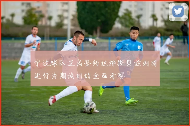 宁波球队正式签约达柳斯贝兹利将进行为期试训的全面考察