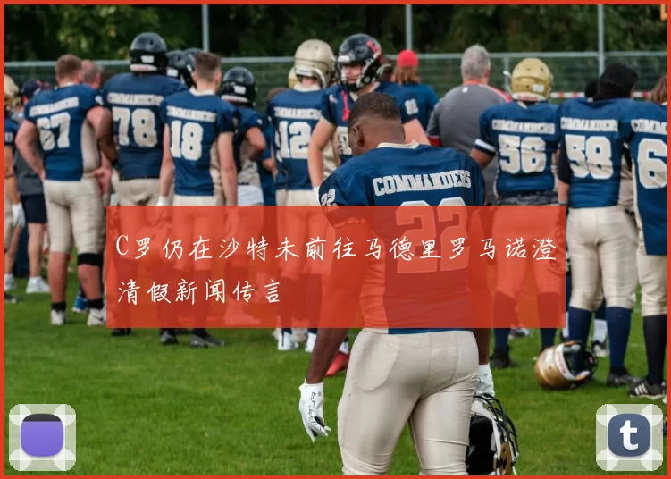 C罗仍在沙特未前往马德里罗马诺澄清假新闻传言