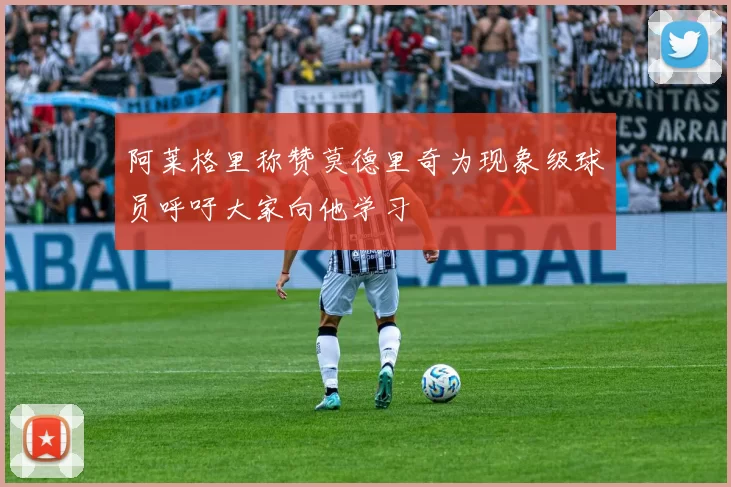 阿莱格里称赞莫德里奇为现象级球员呼吁大家向他学习