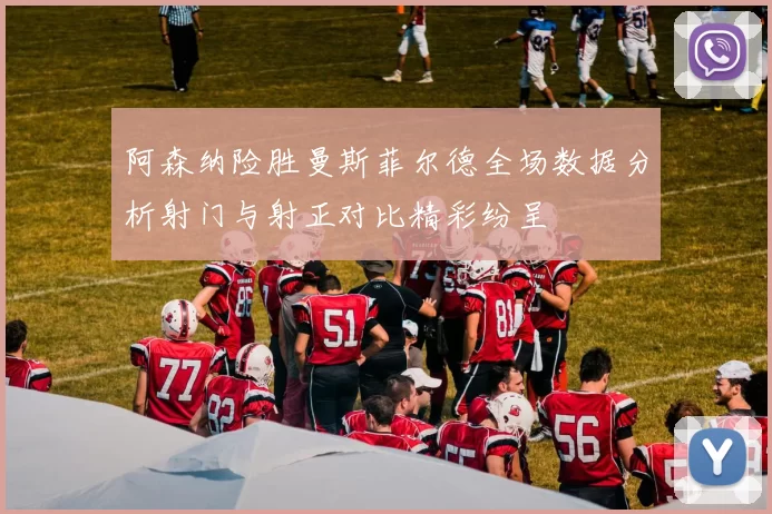 阿森纳险胜曼斯菲尔德全场数据分析射门与射正对比精彩纷呈
