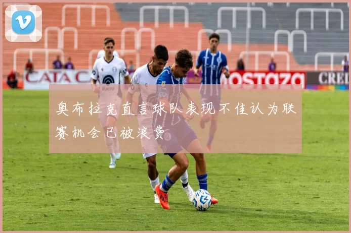 奥布拉克直言球队表现不佳认为联赛机会已被浪费
