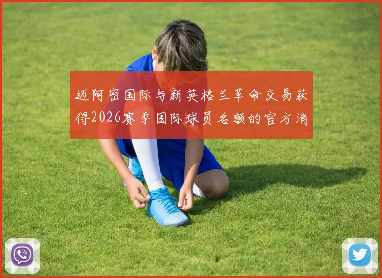迈阿密国际与新英格兰革命交易获得2026赛季国际球员名额的官方消息