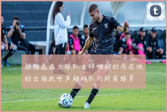 杨瀚森成为球队吉祥物般的存在他的出场欢呼声超越队内所有球员