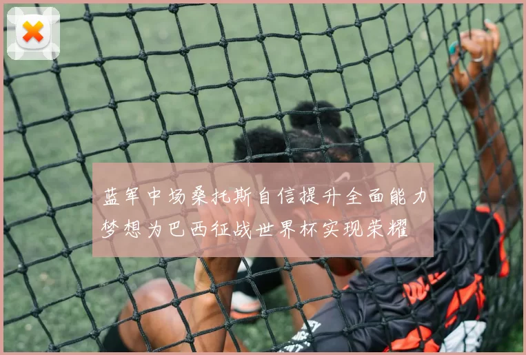 蓝军中场桑托斯自信提升全面能力梦想为巴西征战世界杯实现荣耀