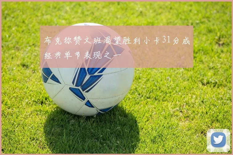 布克称赞文班渴望胜利小卡31分成经典单节表现之一