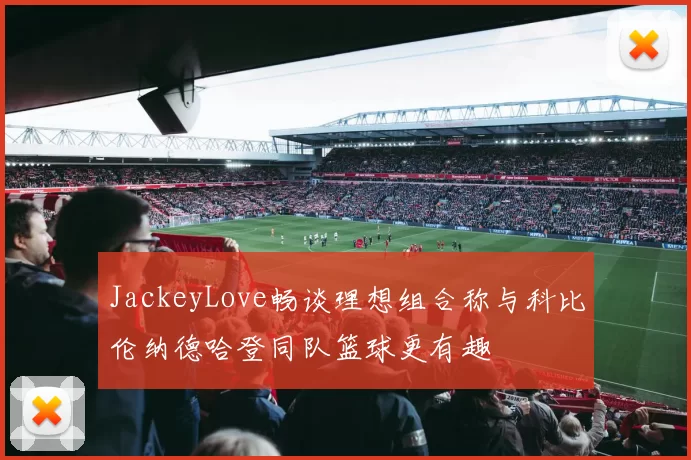JackeyLove畅谈理想组合称与科比伦纳德哈登同队篮球更有趣