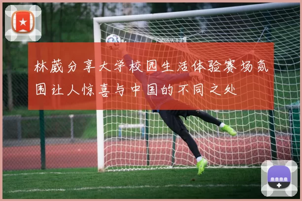 林葳分享大学校园生活体验赛场氛围让人惊喜与中国的不同之处